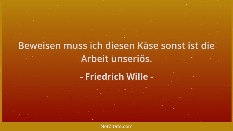 Friedrich Wille - Beweisen muss ich diesen Käse sonst ist die Arbeit unseriös....