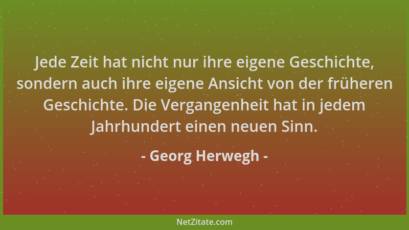 Georg Herwegh - Jede Zeit hat nicht nur ihre eigene Geschichte, sondern auch ihre eigene Ansicht von der früheren Geschicht...