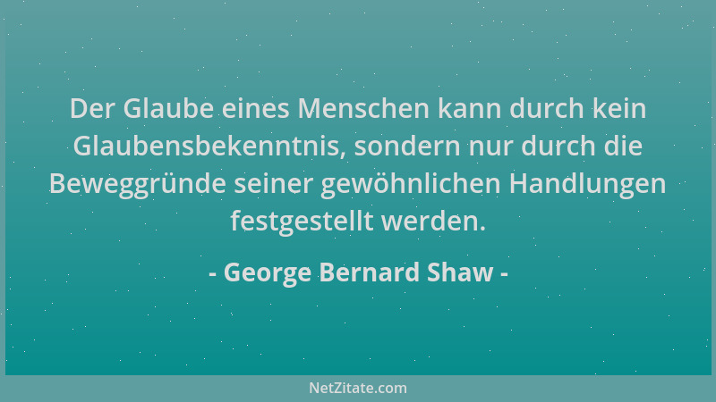 George Bernard Shaw - Der Glaube eines Menschen kann durch kein Glaubensbekenntnis, sondern nur durch die Beweggründe seine...