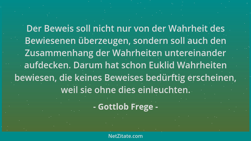 Gottlob Frege - Der Beweis soll nicht nur von der Wahrheit des Bewiesenen überzeugen, sondern soll auch den Zusammenhang de...