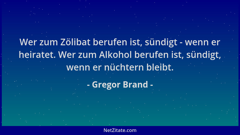 Gregor Brand - Wer zum Zölibat berufen ist, sündigt - wenn er heiratet. Wer zum Alkohol berufen ist, sündigt, wenn er nücht...