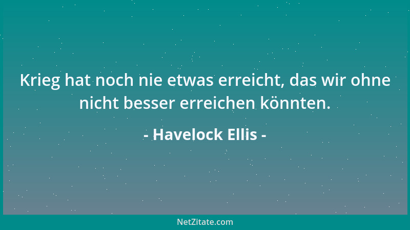Havelock Ellis - Krieg hat noch nie etwas erreicht, das wir ohne nicht besser erreichen könnten....