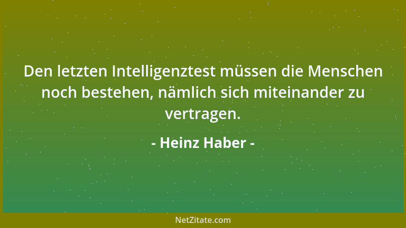 Heinz Haber - Den letzten Intelligenztest müssen die Menschen noch bestehen, nämlich sich miteinander zu vertragen....
