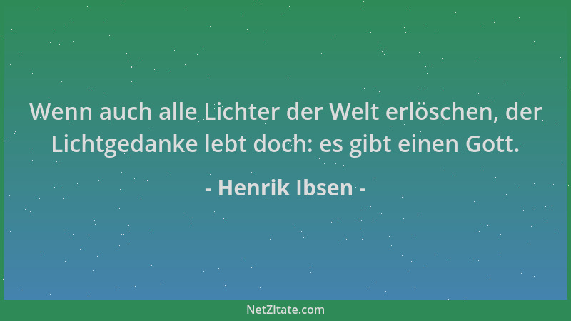 Henrik Ibsen - Wenn auch alle Lichter der Welt erlöschen, der Lichtgedanke lebt doch: es gibt einen Gott....