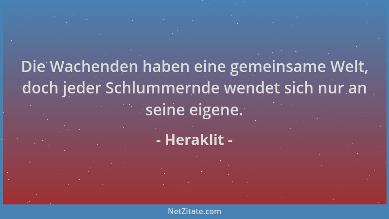 Heraklit - Die Wachenden haben eine gemeinsame Welt, doch jeder Schlummernde wendet sich nur an seine eigene....