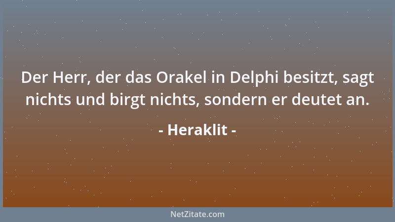 Heraklit - Der Herr, der das Orakel in Delphi besitzt, sagt nichts und birgt nichts, sondern er deutet an....