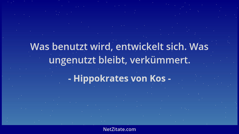 Hippokrates von Kos - Was benutzt wird, entwickelt sich. Was ungenutzt bleibt, verkümmert....