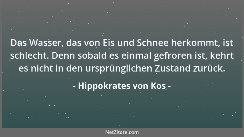 Hippokrates von Kos - Das Wasser, das von Eis und Schnee herkommt, ist schlecht. Denn sobald es einmal gefroren ist, kehrt...
