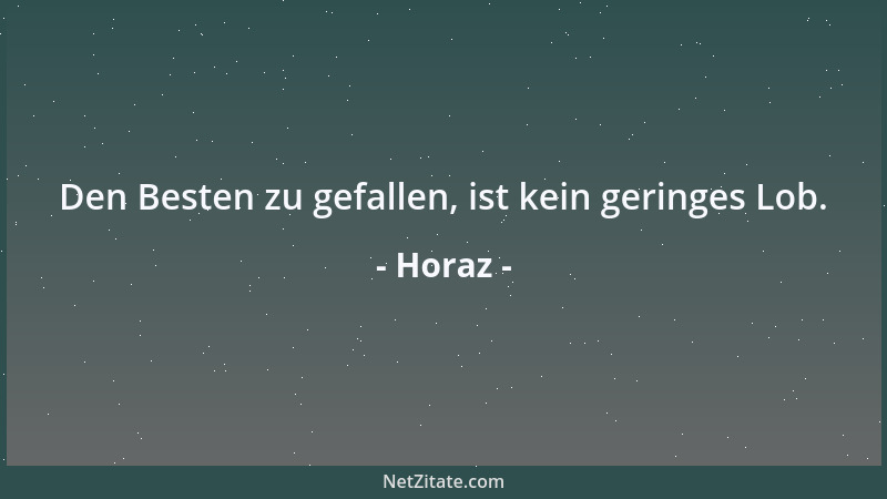 Horaz - Den Besten zu gefallen, ist kein geringes Lob....