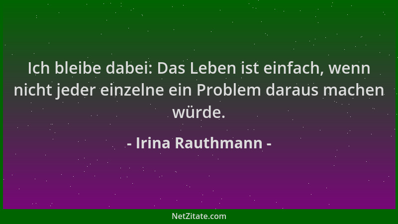 Irina Rauthmann - Ich bleibe dabei: Das Leben ist einfach, wenn nicht jeder einzelne ein Problem daraus machen würde....
