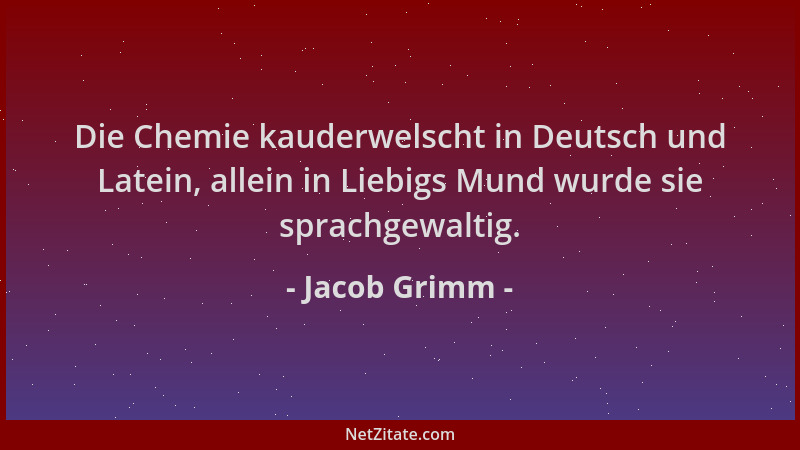 Jacob Grimm - Die Chemie kauderwelscht in Deutsch und Latein, allein in Liebigs Mund wurde sie sprachgewaltig....