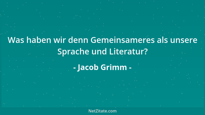 Jacob Grimm - Was haben wir denn Gemeinsameres als unsere Sprache und Literatur?...