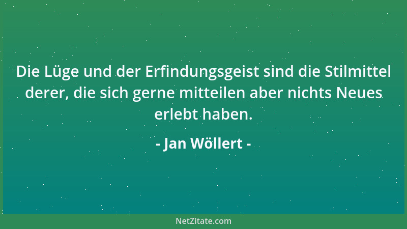 Jan Wöllert - Die Lüge und der Erfindungsgeist sind die Stilmittel derer, die sich gerne mitteilen aber nichts Neues erlebt...