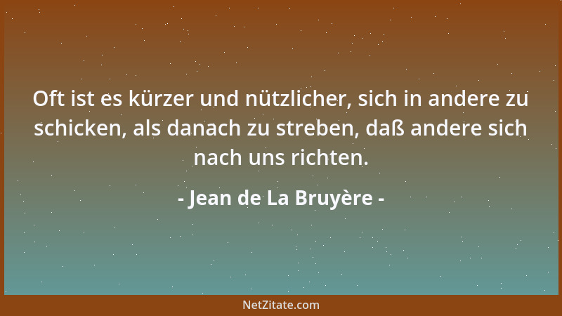 Jean de La Bruyère - Oft ist es kürzer und nützlicher, sich in andere zu schicken, als danach zu streben, daß andere sich n...
