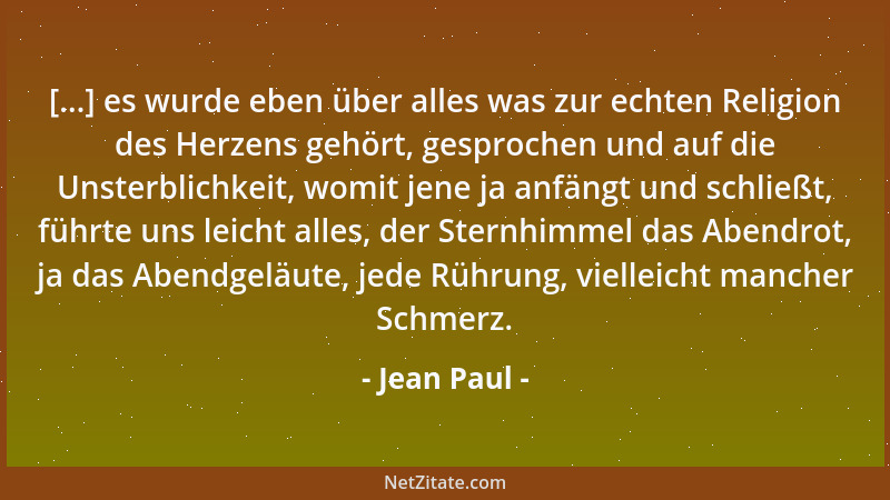 Jean Paul - [...] es wurde eben über alles was zur echten Religion des Herzens gehört, gesprochen und auf die Unsterblichke...