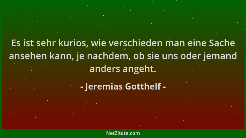 Jeremias Gotthelf - Es ist sehr kurios, wie verschieden man eine Sache ansehen kann, je nachdem, ob sie uns oder jemand and...