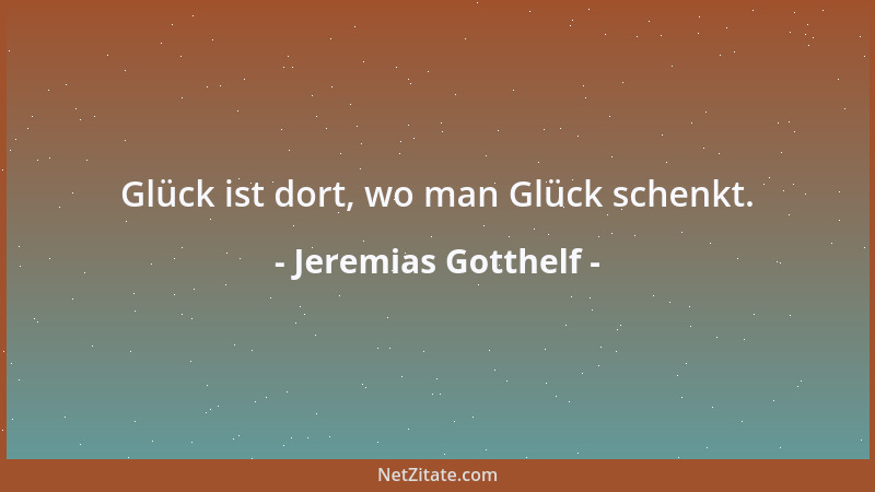 Jeremias Gotthelf - Glück ist dort, wo man Glück schenkt....