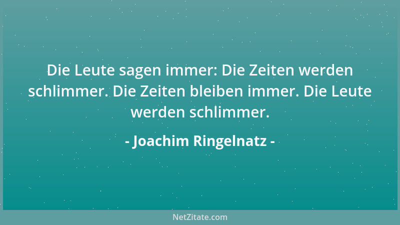 Joachim Ringelnatz - Die Leute sagen immer: Die Zeiten werden schlimmer. Die Zeiten bleiben immer. Die Leute werden schlimm...