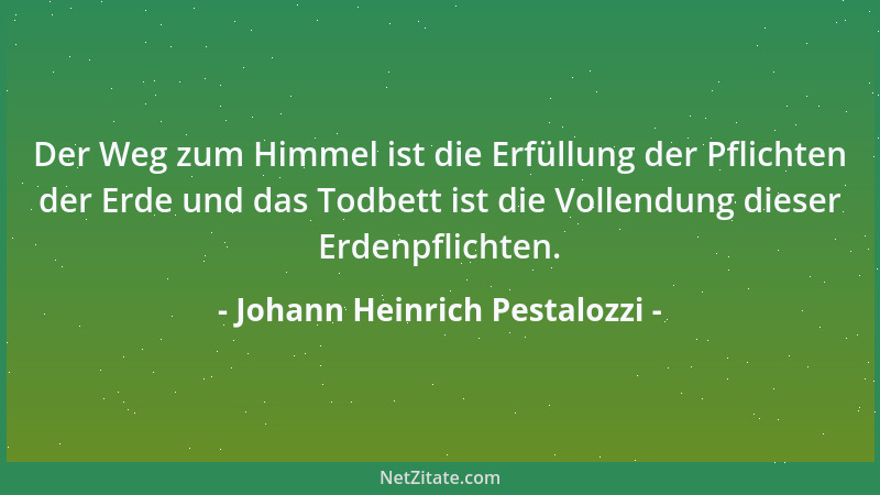 Johann Heinrich Pestalozzi - Der Weg zum Himmel ist die Erfüllung der Pflichten der Erde und das Todbett ist die Vollendung...