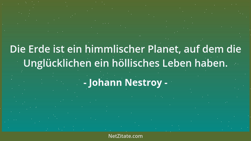 Johann Nestroy - Die Erde ist ein himmlischer Planet, auf dem die Unglücklichen ein höllisches Leben haben....