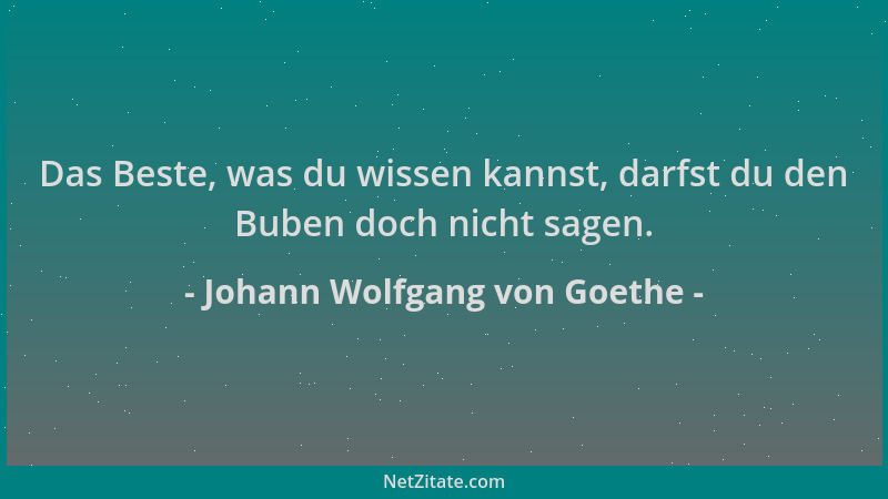 Johann Wolfgang von Goethe - Das Beste, was du wissen kannst, darfst du den Buben doch nicht sagen....