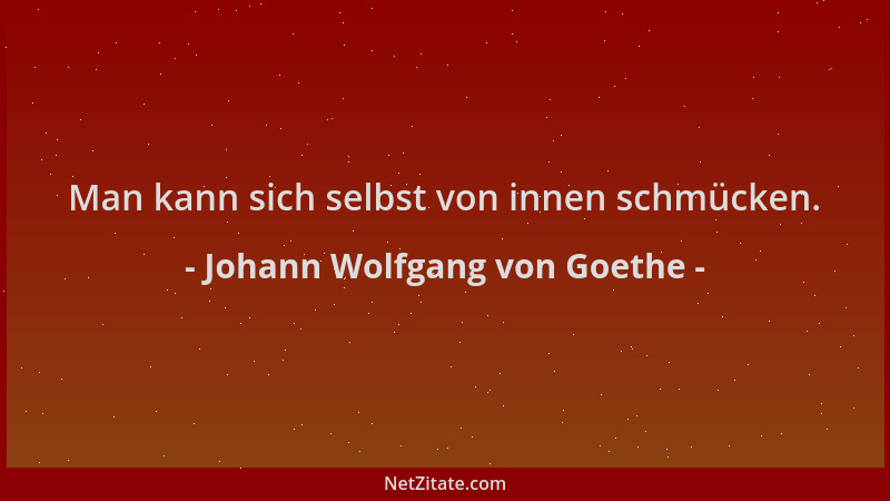 Johann Wolfgang von Goethe - Man kann sich selbst von innen schmücken....