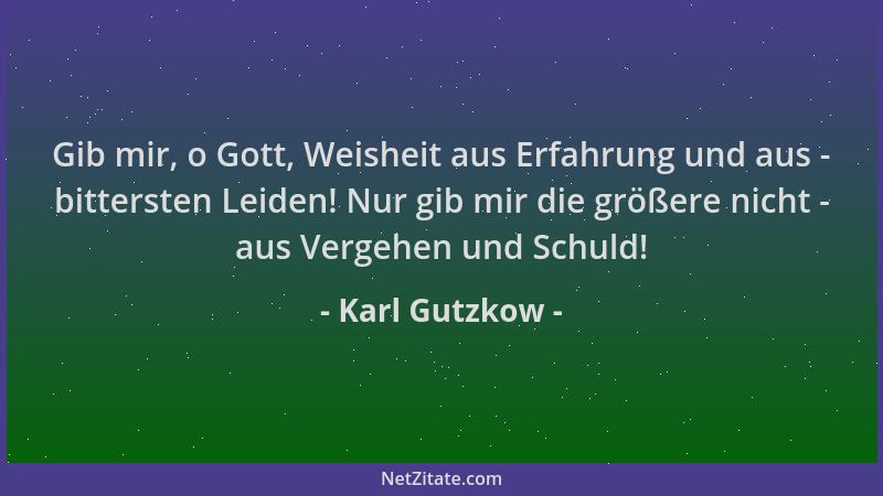 Karl Gutzkow - Gib mir, o Gott, Weisheit aus Erfahrung und aus - bittersten Leiden! Nur gib mir die größere nicht - aus Ver...