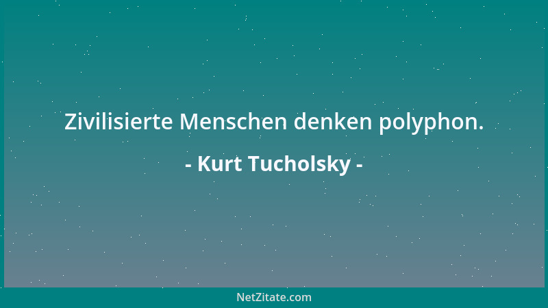 Kurt Tucholsky - Zivilisierte Menschen denken polyphon....