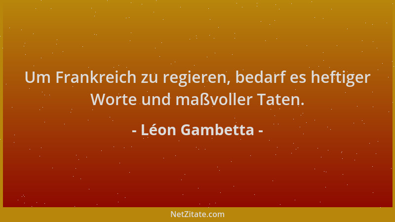 Léon Gambetta - Um Frankreich zu regieren, bedarf es heftiger Worte und maßvoller Taten....