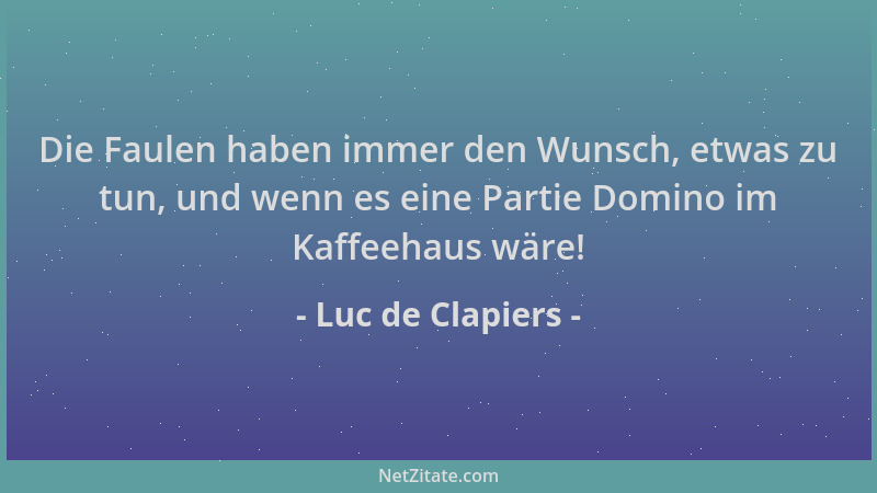 Luc de Clapiers - Die Faulen haben immer den Wunsch, etwas zu tun, und wenn es eine Partie Domino im Kaffeehaus wäre!...
