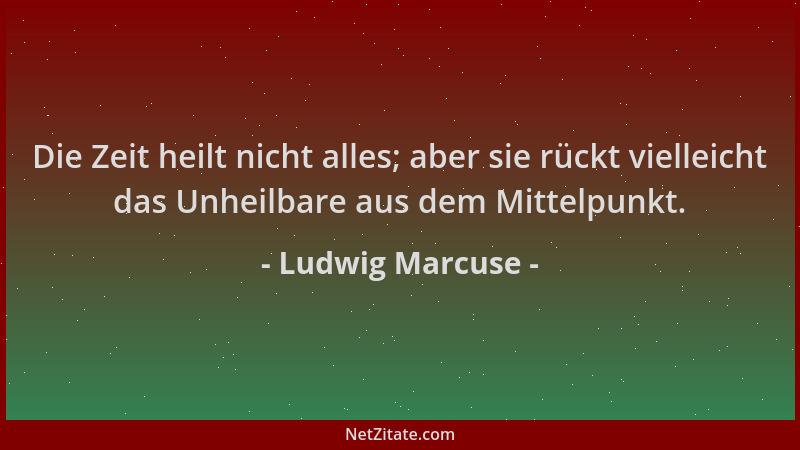 Ludwig Marcuse - Die Zeit heilt nicht alles; aber sie rückt vielleicht das Unheilbare aus dem Mittelpunkt....