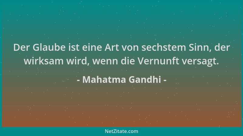 Mahatma Gandhi - Der Glaube ist eine Art von sechstem Sinn, der wirksam wird, wenn die Vernunft versagt....
