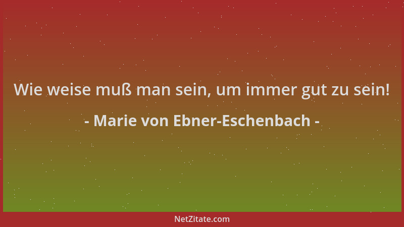 Marie von Ebner-Eschenbach - Wie weise muß man sein, um immer gut zu sein!...