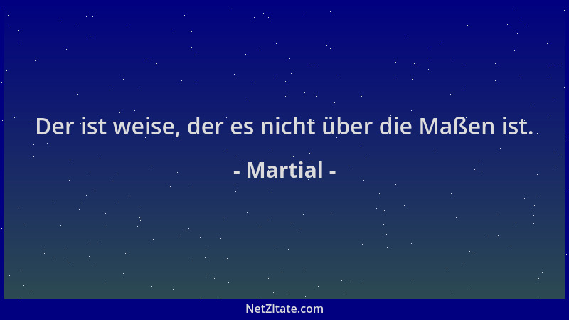 Martial - Der ist weise, der es nicht über die Maßen ist....