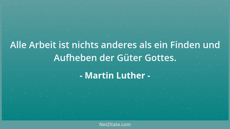 Martin Luther - Alle Arbeit ist nichts anderes als ein Finden und Aufheben der Güter Gottes....