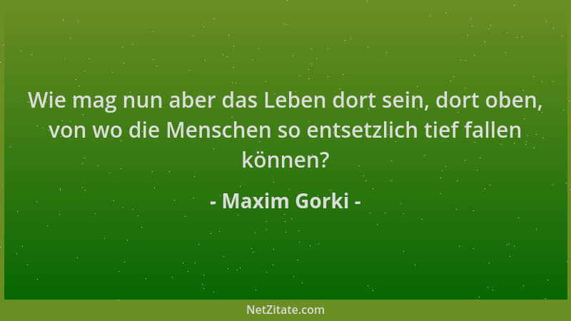 Maxim Gorki - Wie mag nun aber das Leben dort sein, dort oben, von wo die Menschen so entsetzlich tief fallen können?...