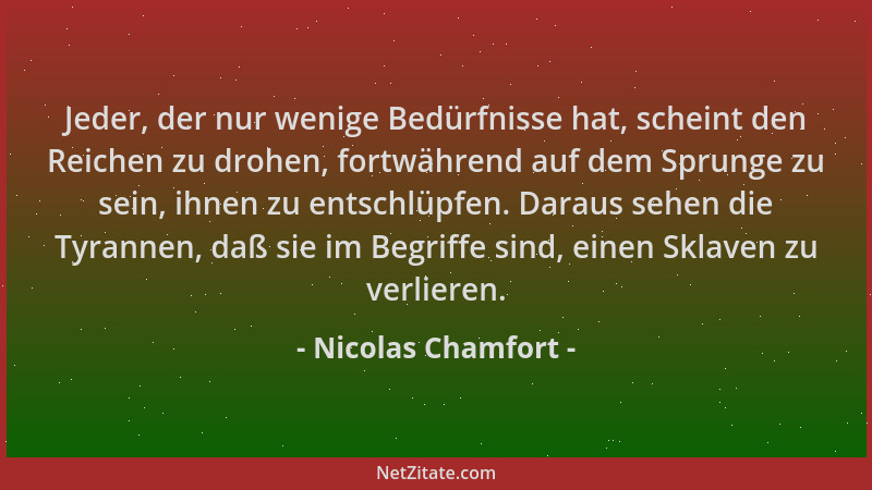 Nicolas Chamfort - Jeder, der nur wenige Bedürfnisse hat, scheint den Reichen zu drohen, fortwährend auf dem Sprunge zu sei...