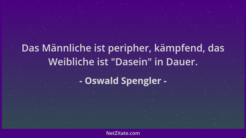 Oswald Spengler - Das Männliche ist peripher, kämpfend, das Weibliche ist  "Dasein " in Dauer....