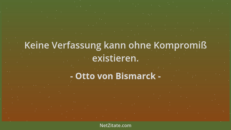 Otto von Bismarck - Keine Verfassung kann ohne Kompromiß existieren....