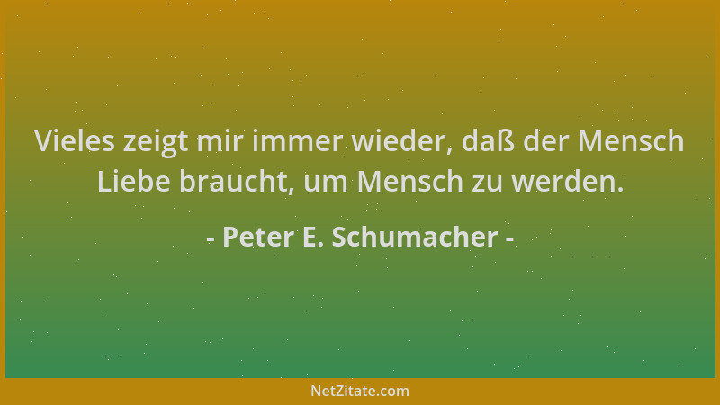 Peter E. Schumacher - Vieles zeigt mir immer wieder, daß der Mensch Liebe braucht, um Mensch zu werden....