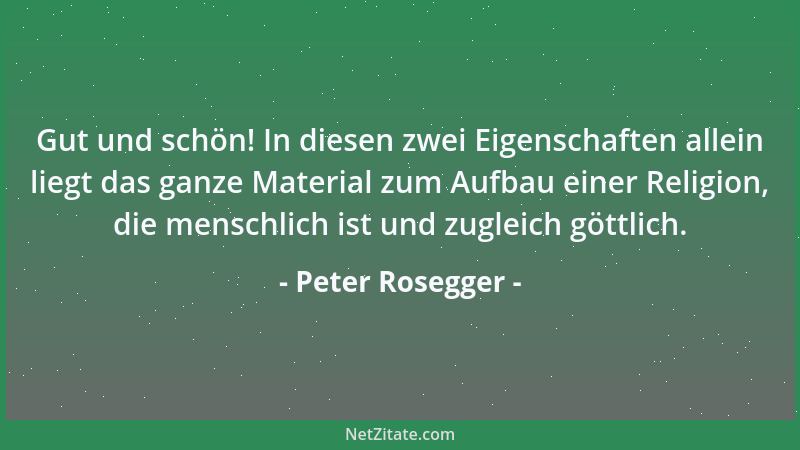 Peter Rosegger - Gut und schön! In diesen zwei Eigenschaften allein liegt das ganze Material zum Aufbau einer Religion, die...