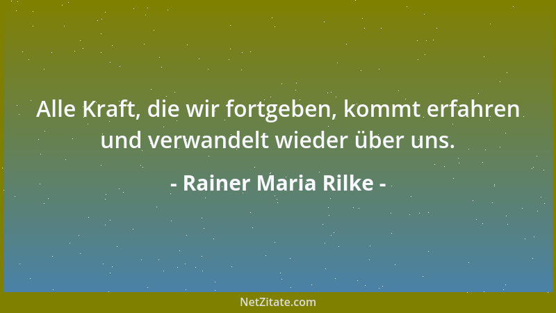 Rainer Maria Rilke - Alle Kraft, die wir fortgeben, kommt erfahren und verwandelt wieder über uns....