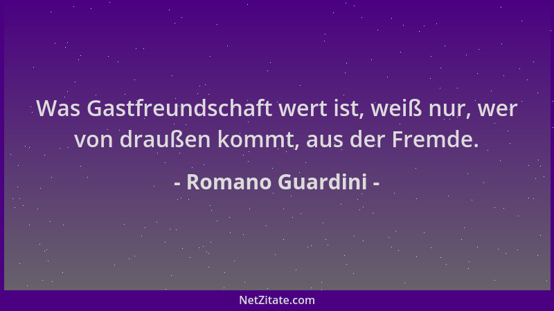 Romano Guardini - Was Gastfreundschaft wert ist, weiß nur, wer von draußen kommt, aus der Fremde....