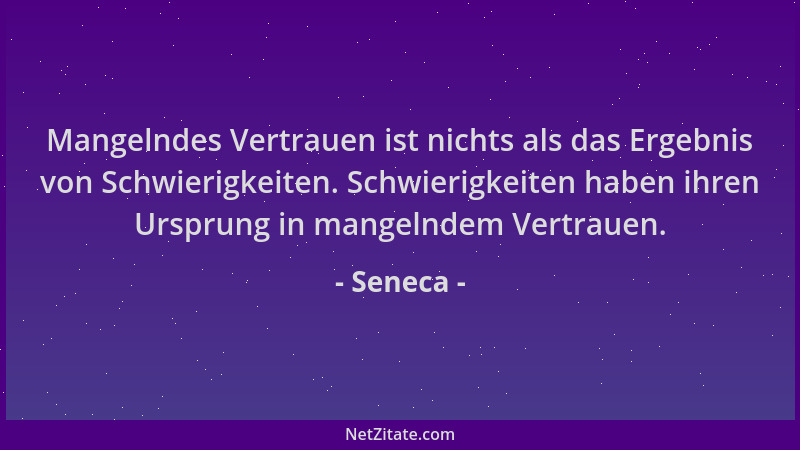 Seneca - Mangelndes Vertrauen ist nichts als das Ergebnis von Schwierigkeiten. Schwierigkeiten haben ihren Ursprung in mang...