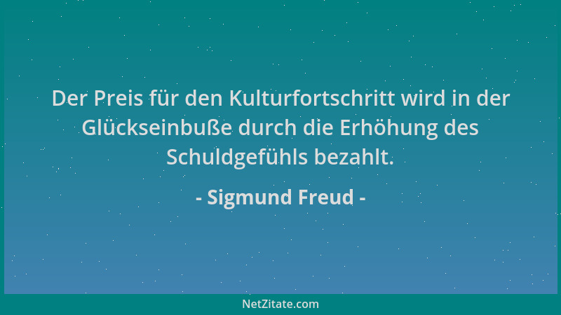 Sigmund Freud - Der Preis für den Kulturfortschritt wird in der Glückseinbuße durch die Erhöhung des Schuldgefühls bezahlt....