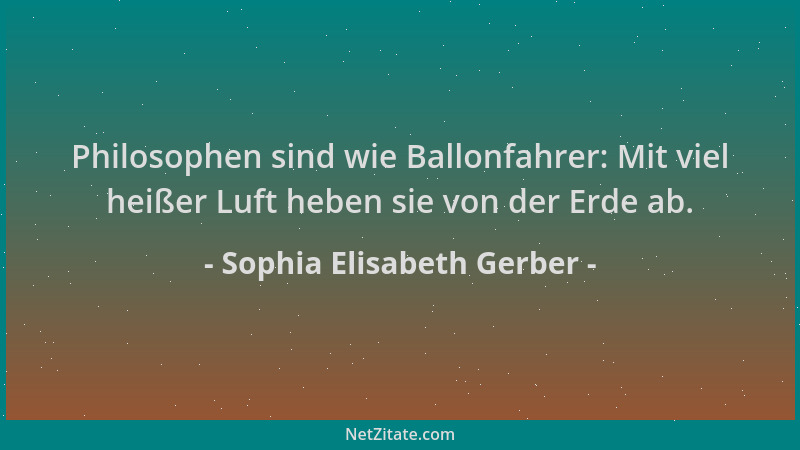 Sophia Elisabeth Gerber - Philosophen sind wie Ballonfahrer: Mit viel heißer Luft heben sie von der Erde ab....