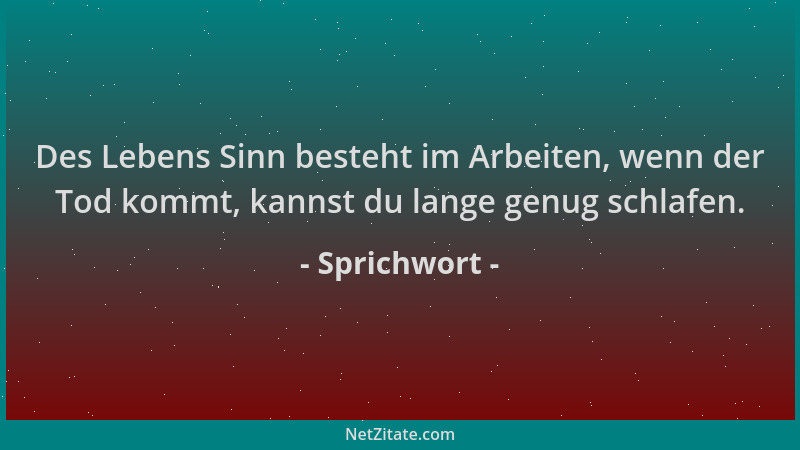 Sprichwort - Des Lebens Sinn besteht im Arbeiten, wenn der Tod kommt, kannst du lange genug schlafen....