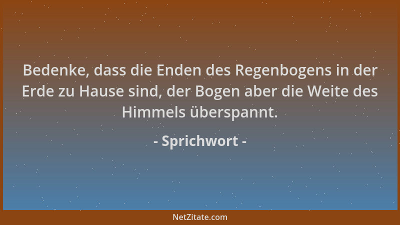 Sprichwort - Bedenke, dass die Enden des Regenbogens in der Erde zu Hause sind, der Bogen aber die Weite des Himmels übersp...