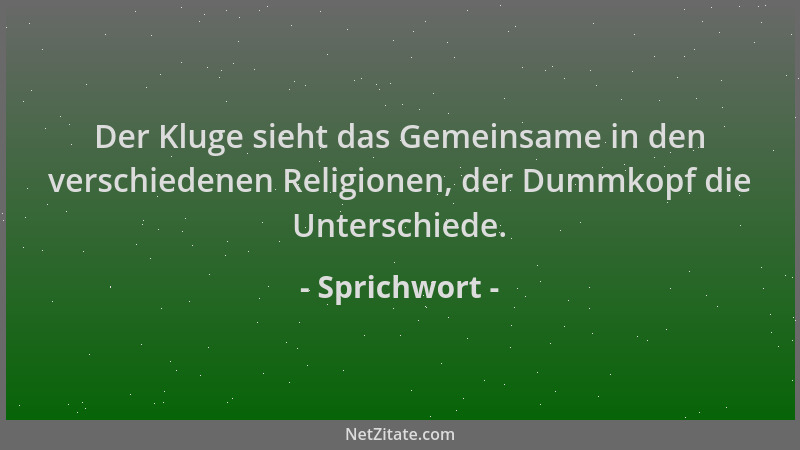 Sprichwort - Der Kluge sieht das Gemeinsame in den verschiedenen Religionen, der Dummkopf die Unterschiede....