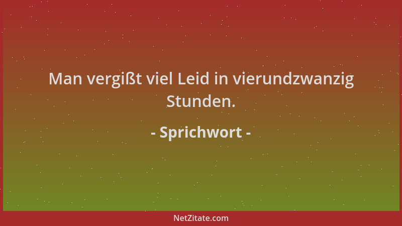 Sprichwort - Man vergißt viel Leid in vierundzwanzig Stunden....